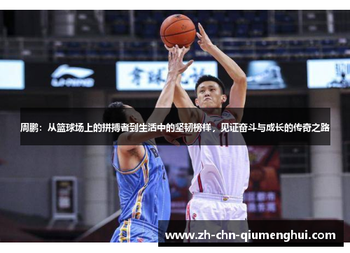 周鹏：从篮球场上的拼搏者到生活中的坚韧榜样，见证奋斗与成长的传奇之路