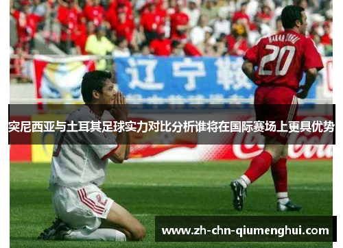 突尼西亚与土耳其足球实力对比分析谁将在国际赛场上更具优势